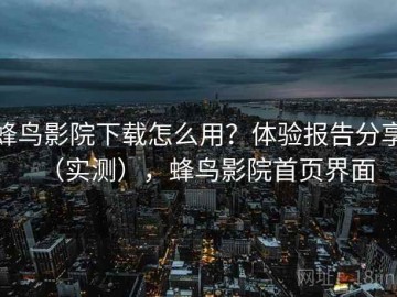 蜂鸟影院下载怎么用？体验报告分享（实测），蜂鸟影院首页界面