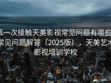 第一次接触天美影视常见问题有哪些？常见问题解答（2025版），天美艺术影视培训学校