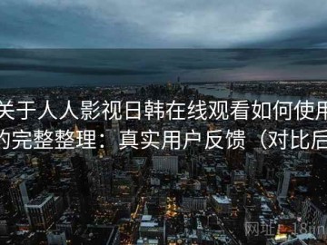 关于人人影视日韩在线观看如何使用的完整整理：真实用户反馈（对比后）