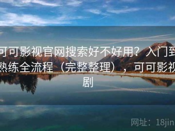 可可影视官网搜索好不好用？入门到熟练全流程（完整整理），可可影视剧