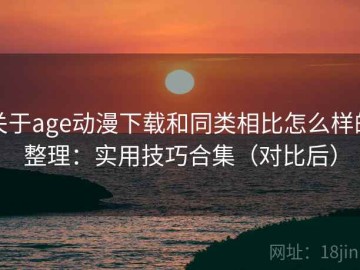 关于age动漫下载和同类相比怎么样的整理：实用技巧合集（对比后）