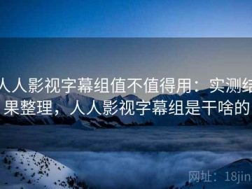 人人影视字幕组值不值得用：实测结果整理，人人影视字幕组是干啥的