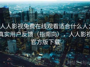 人人影视免费在线观看适合什么人：真实用户反馈（指南向），人人影视官方版下载