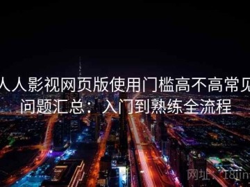 人人影视网页版使用门槛高不高常见问题汇总：入门到熟练全流程