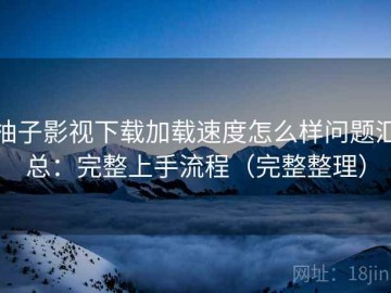 柚子影视下载加载速度怎么样问题汇总：完整上手流程（完整整理）