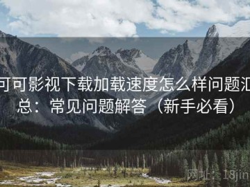 可可影视下载加载速度怎么样问题汇总：常见问题解答（新手必看）