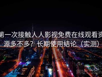 第一次接触人人影视免费在线观看资源多不多？长期使用结论（实测）