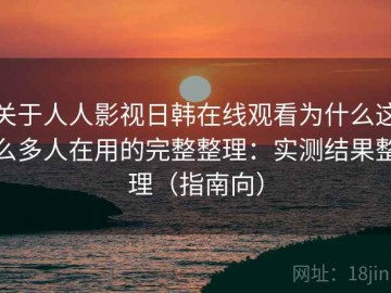 关于人人影视日韩在线观看为什么这么多人在用的完整整理：实测结果整理（指南向）