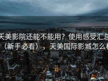 天美影院还能不能用？使用感受汇总（新手必看），天美国际影城怎么样