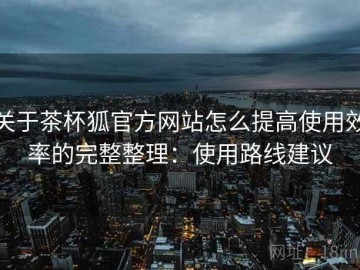 关于茶杯狐官方网站怎么提高使用效率的完整整理：使用路线建议
