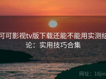 可可影视tv版下载还能不能用实测结论：实用技巧合集