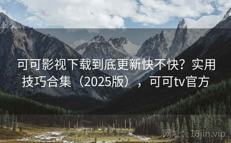 可可影视下载到底更新快不快？实用技巧合集（2025版），可可tv官方