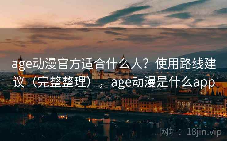 age动漫官方适合什么人？使用路线建议（完整整理），age动漫是什么app