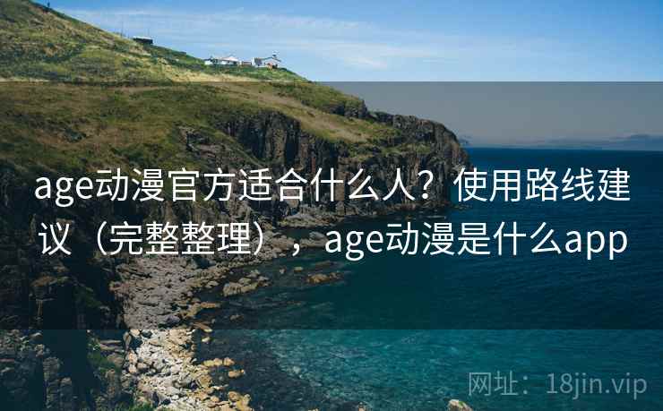 age动漫官方适合什么人？使用路线建议（完整整理），age动漫是什么app