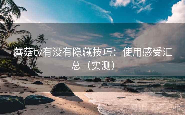 蘑菇tv有没有隐藏技巧：使用感受汇总（实测）