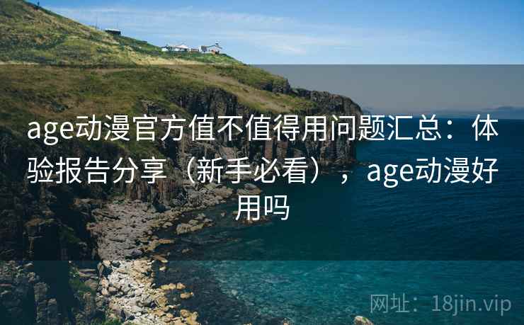 age动漫官方值不值得用问题汇总：体验报告分享（新手必看），age动漫好用吗