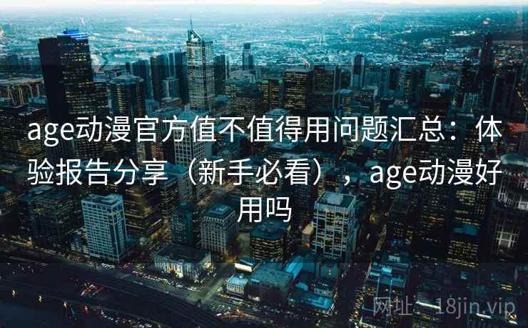 age动漫官方值不值得用问题汇总：体验报告分享（新手必看），age动漫好用吗