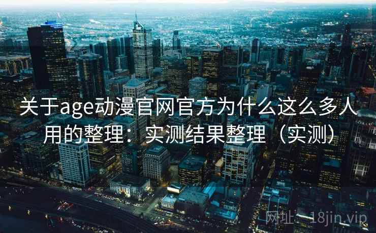关于age动漫官网官方为什么这么多人用的整理：实测结果整理（实测）