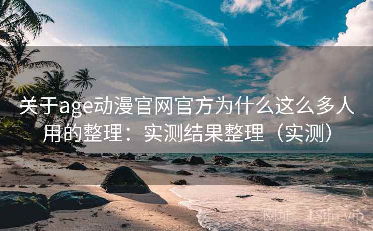 关于age动漫官网官方为什么这么多人用的整理：实测结果整理（实测）
