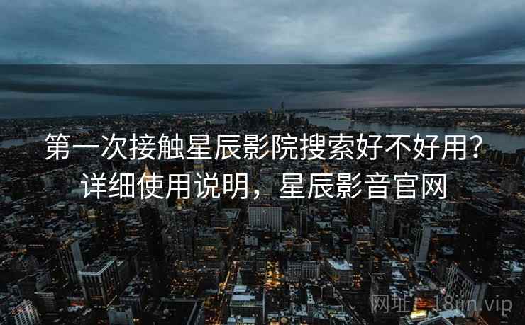 第一次接触星辰影院搜索好不好用?详细使用说明,星辰影音官网 第一次接触星辰影院搜索好不好用?详细使用说明,星辰影音官网
