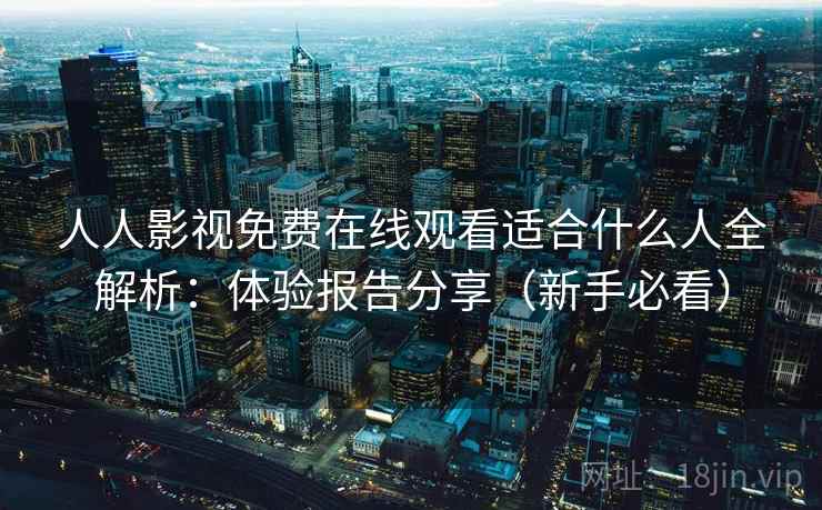 人人影视免费在线观看适合什么人全解析：体验报告分享（新手必看）