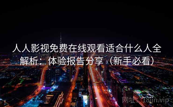 人人影视免费在线观看适合什么人全解析：体验报告分享（新手必看）