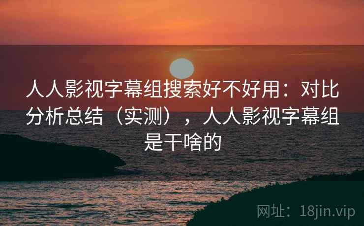 人人影视字幕组搜索好不好用：对比分析总结（实测），人人影视字幕组是干啥的