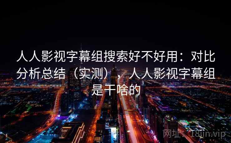 人人影视字幕组搜索好不好用：对比分析总结（实测），人人影视字幕组是干啥的