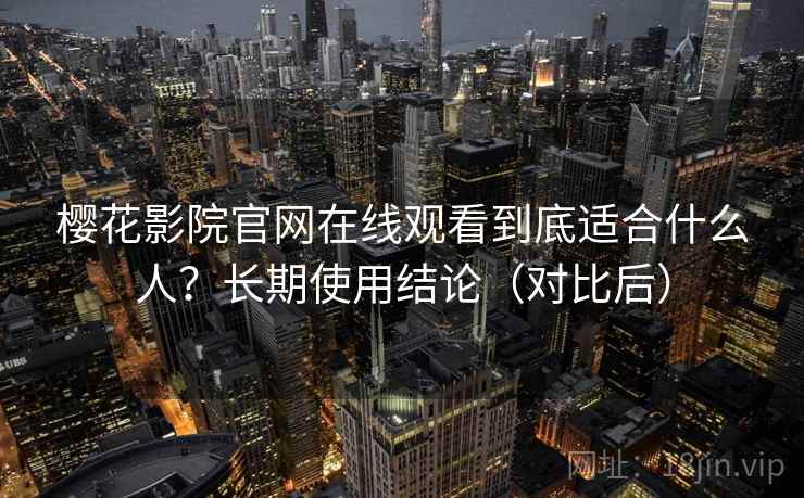 樱花影院官网在线观看到底适合什么人?长期使用结论(对比后) 樱花影院官网在线观看到底适合什么人?长期使用结论(对比后)