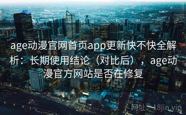 age动漫官网首页app更新快不快全解析：长期使用结论（对比后），age动漫官方网站是否在修复