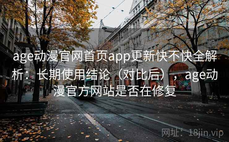 age动漫官网首页app更新快不快全解析：长期使用结论（对比后），age动漫官方网站是否在修复