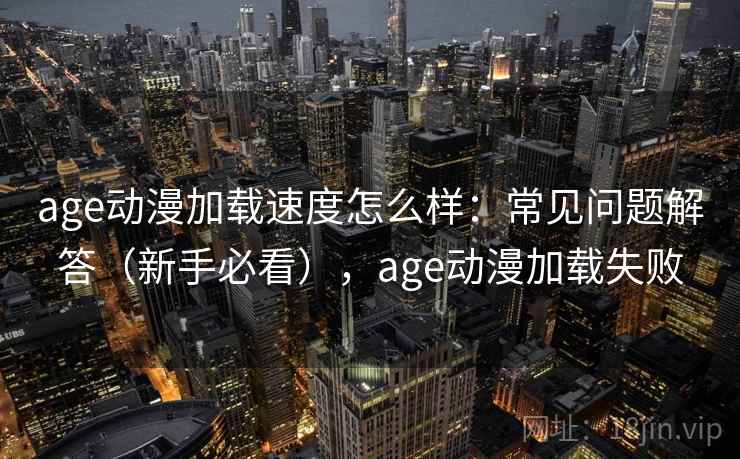 age动漫加载速度怎么样：常见问题解答（新手必看），age动漫加载失败