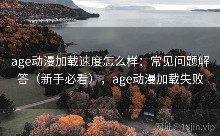 age动漫加载速度怎么样：常见问题解答（新手必看），age动漫加载失败