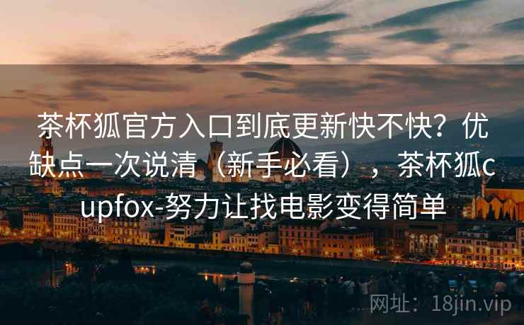 茶杯狐官方入口到底更新快不快？优缺点一次说清（新手必看），茶杯狐cupfox-努力让找电影变得简单