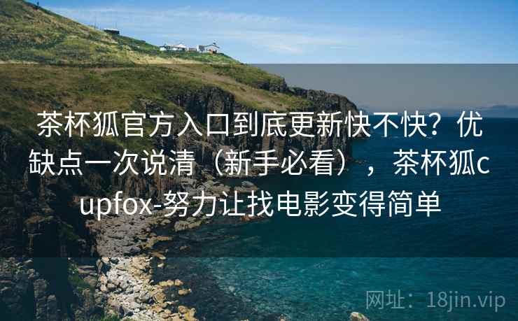 茶杯狐官方入口到底更新快不快？优缺点一次说清（新手必看），茶杯狐cupfox-努力让找电影变得简单