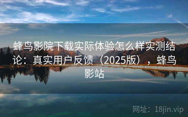 蜂鸟影院下载实际体验怎么样实测结论：真实用户反馈（2025版），蜂鸟影站