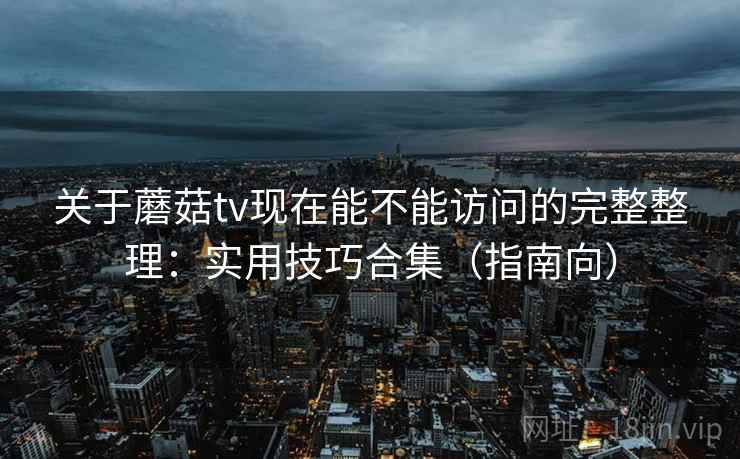 关于蘑菇tv现在能不能访问的完整整理：实用技巧合集（指南向）
