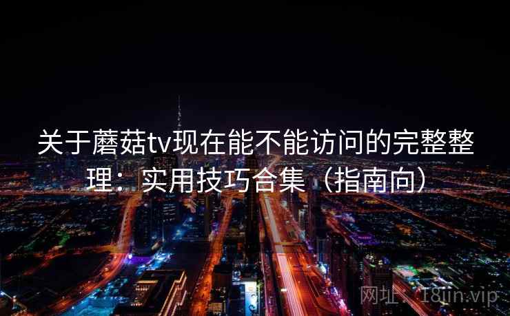关于蘑菇tv现在能不能访问的完整整理：实用技巧合集（指南向）