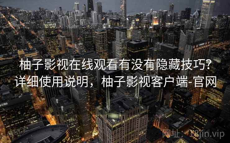 柚子影视在线观看有没有隐藏技巧？详细使用说明，柚子影视客户端-官网