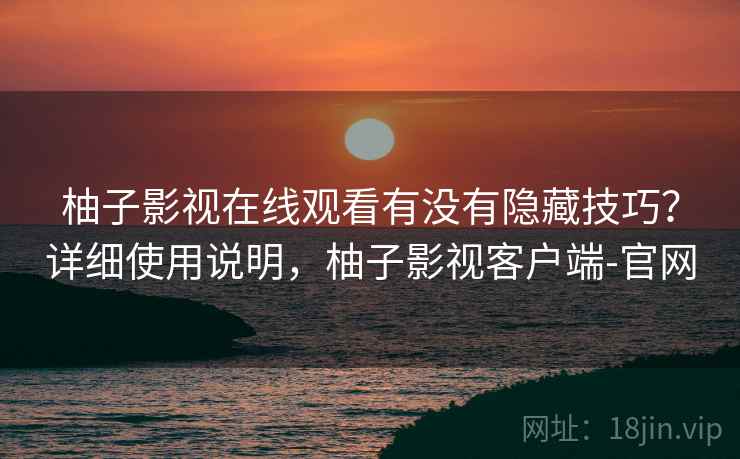 柚子影视在线观看有没有隐藏技巧？详细使用说明，柚子影视客户端-官网