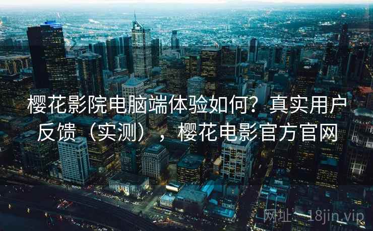 樱花影院电脑端体验如何？真实用户反馈（实测），樱花电影官方官网