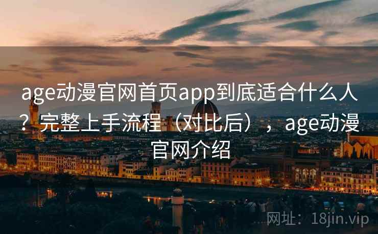 age动漫官网首页app到底适合什么人？完整上手流程（对比后），age动漫官网介绍