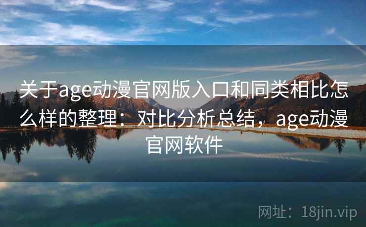 关于age动漫官网版入口和同类相比怎么样的整理：对比分析总结，age动漫官网软件