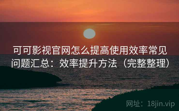 可可影视官网怎么提高使用效率常见问题汇总:效率提升方法(完整整理) 可可影视官网怎么提高使用效率常见问题汇总:效率提升方法(完整整理)