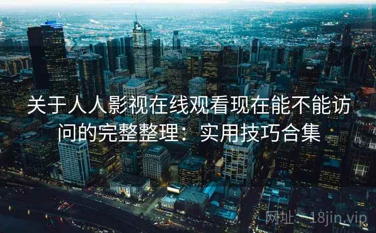 关于人人影视在线观看现在能不能访问的完整整理：实用技巧合集