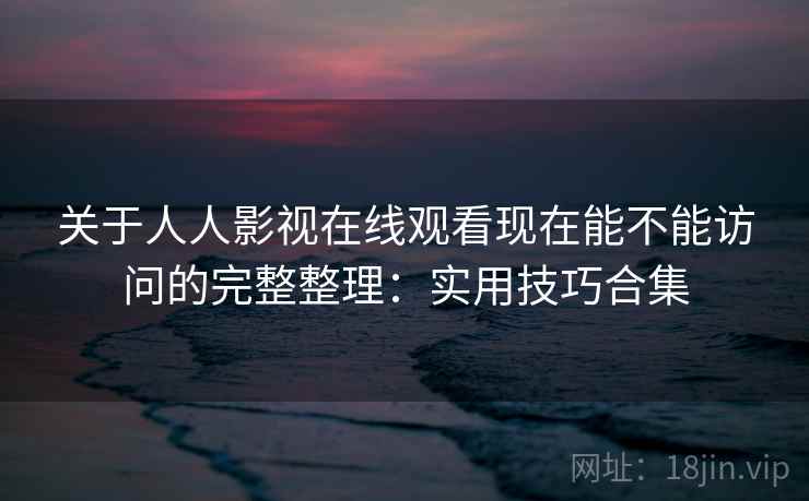关于人人影视在线观看现在能不能访问的完整整理：实用技巧合集