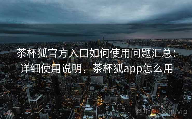 茶杯狐官方入口如何使用问题汇总：详细使用说明，茶杯狐app怎么用
