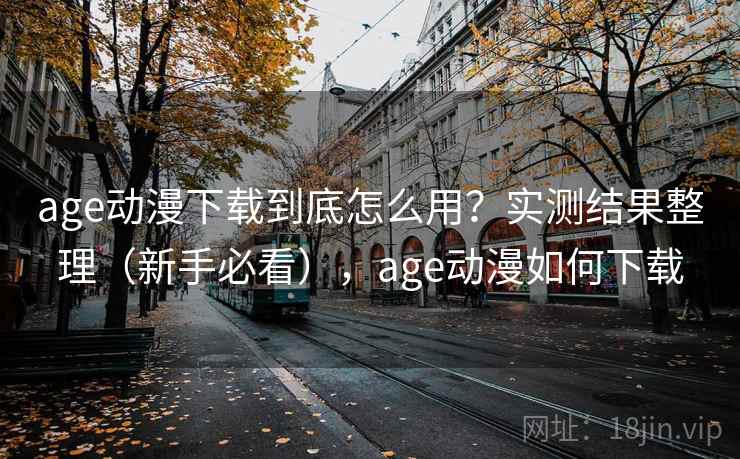 age动漫下载到底怎么用？实测结果整理（新手必看），age动漫如何下载
