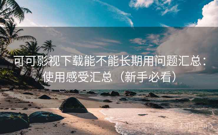 可可影视下载能不能长期用问题汇总：使用感受汇总（新手必看）
