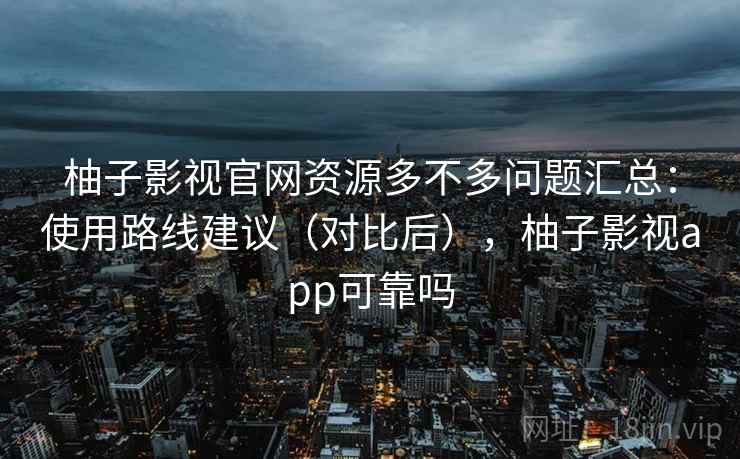 柚子影视官网资源多不多问题汇总：使用路线建议（对比后），柚子影视app可靠吗